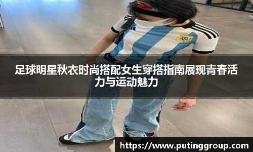 足球明星秋衣时尚搭配女生穿搭指南展现青春活力与运动魅力